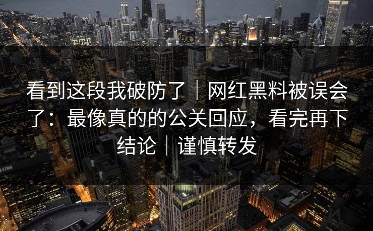 看到这段我破防了|网红黑料被误会了:最像真的的公关回应,看完再下结论|谨慎转发 看到这段我破防了|网红黑料被误会了:最像真的的公关回应,看完再下结论|谨慎转发
