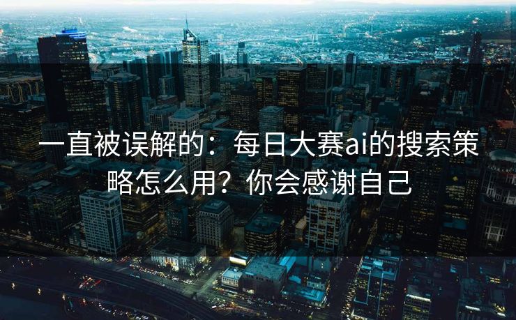 一直被误解的：每日大赛ai的搜索策略怎么用？你会感谢自己