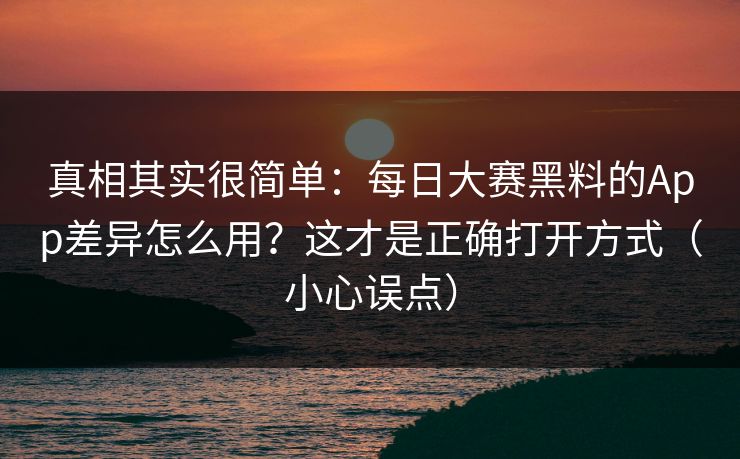 真相其实很简单:每日大赛黑料的App差异怎么用?这才是正确打开方式(小心误点) 真相其实很简单:每日大赛黑料的App差异怎么用?这才是正确打开方式(小心误点)