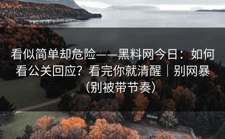 看似简单却危险——黑料网今日:如何看公关回应?看完你就清醒|别网暴(别被带节奏) 看似简单却危险——黑料网今日:如何看公关回应?看完你就清醒|别网暴(别被带节奏)