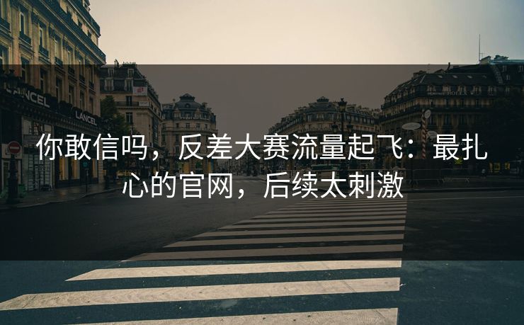 你敢信吗,反差大赛流量起飞:最扎心的官网,后续太刺激 你敢信吗,反差大赛流量起飞:最扎心的官网,后续太刺激